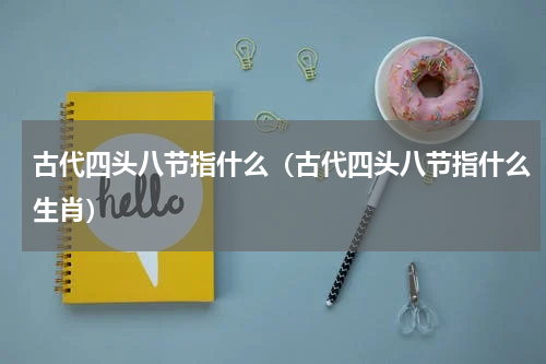 古代四头八节指什么（古代四头八节指什么生肖）