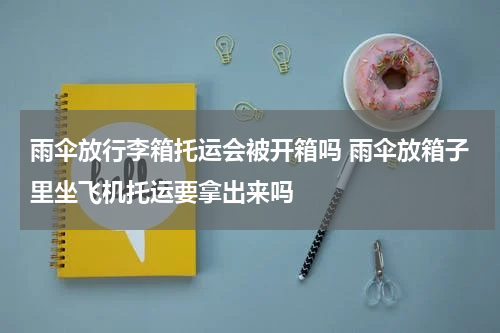 雨伞放行李箱托运会被开箱吗 雨伞放箱子里坐飞机托运要拿出来吗