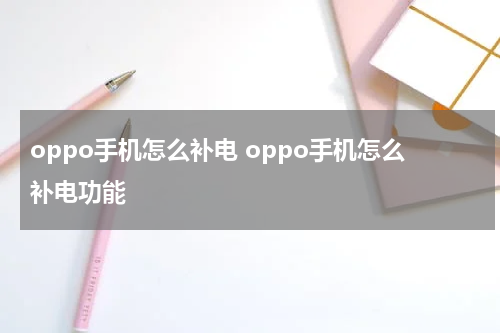 oppo手机怎么补电 oppo手机怎么补电功能