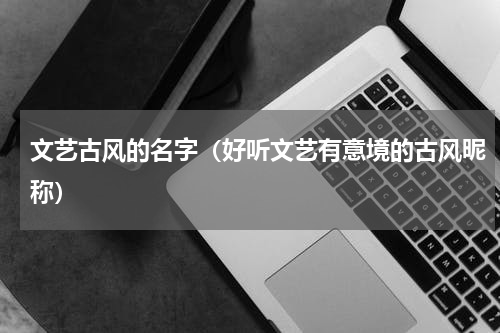 文艺古风的名字（好听文艺有意境的古风昵称）