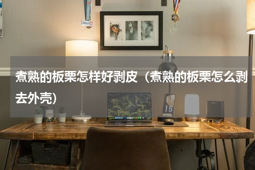 煮熟的板栗怎样好剥皮(煮熟的板栗怎么剥去外壳)