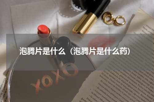 泡腾片是什么（泡腾片是什么药）