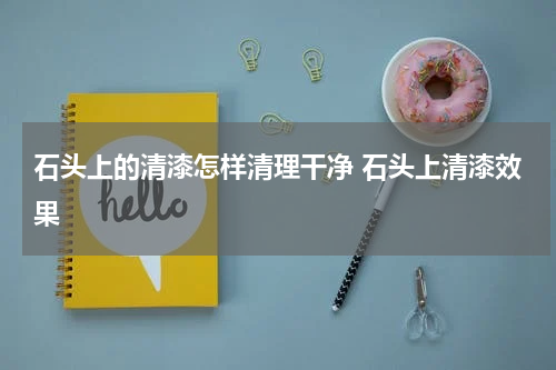 石头上的清漆怎样清理干净 石头上清漆效果
