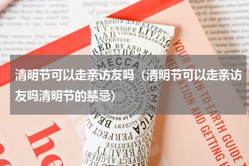 清明节可以走亲访友吗(清明节可以走亲访友吗清明节的禁忌)