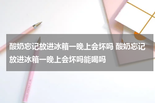 酸奶忘记放进冰箱一晚上会坏吗 酸奶忘记放进冰箱一晚上会坏吗能喝吗