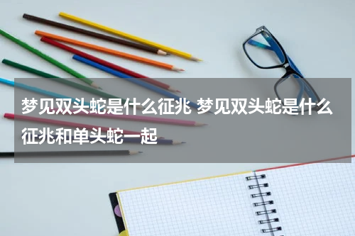 梦见双头蛇是什么征兆 梦见双头蛇是什么征兆和单头蛇一起