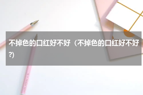 不掉色的口红好不好（不掉色的口红好不好?）