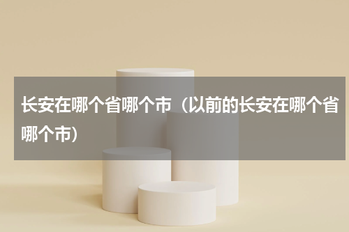长安在哪个省哪个市(以前的长安在哪个省哪个市)