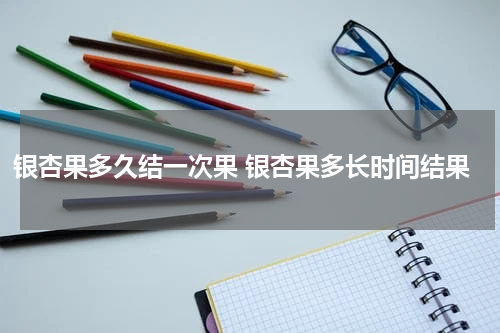 银杏果多久结一次果 银杏果多长时间结果