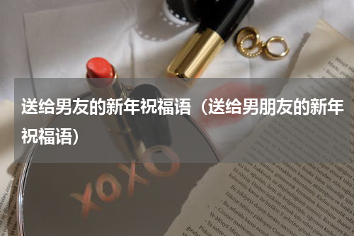 送给男友的新年祝福语（送给男朋友的新年祝福语）