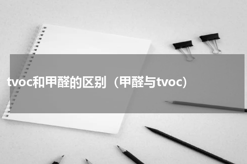 tvoc和甲醛的区别(甲醛与tvoc)