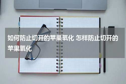 如何防止切开的苹果氧化 怎样防止切开的苹果氧化