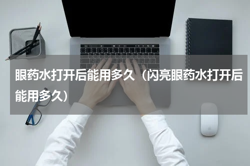 眼药水打开后能用多久（闪亮眼药水打开后能用多久）