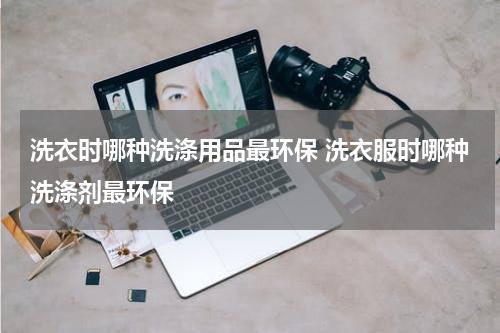 洗衣时哪种洗涤用品最环保 洗衣服时哪种洗涤剂最环保