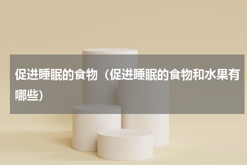 促进睡眠的食物（促进睡眠的食物和水果有哪些）