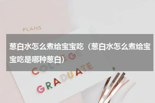 葱白水怎么煮给宝宝吃（葱白水怎么煮给宝宝吃是哪种葱白）