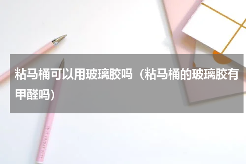 粘马桶可以用玻璃胶吗（粘马桶的玻璃胶有甲醛吗）