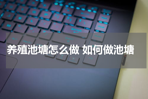 养殖池塘怎么做 如何做池塘