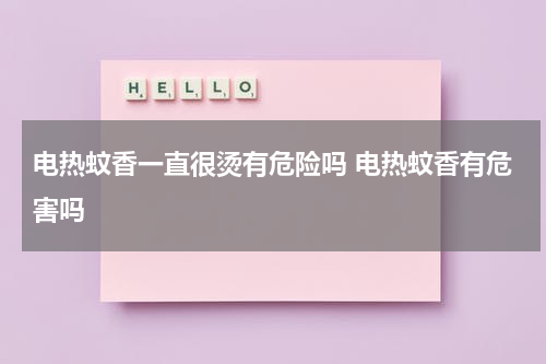 电热蚊香一直很烫有危险吗 电热蚊香有危害吗