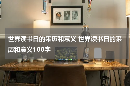 世界读书日的来历和意义 世界读书日的来历和意义100字