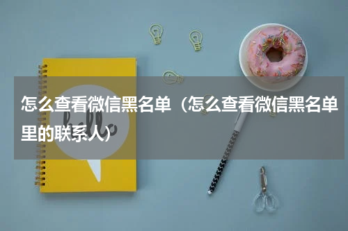 怎么查看微信黑名单(怎么查看微信黑名单里的联系人)