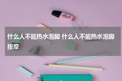 什么人不能热水泡脚 什么人不能热水泡脚按摩