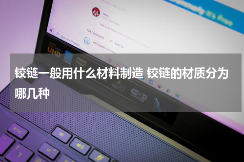 铰链一般用什么材料制造 铰链的材质分为哪几种