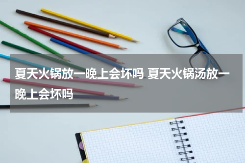 夏天火锅放一晚上会坏吗 夏天火锅汤放一晚上会坏吗
