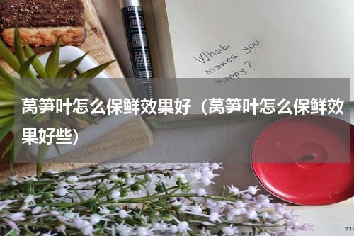 莴笋叶怎么保鲜效果好（莴笋叶怎么保鲜效果好些）