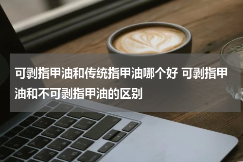 可剥指甲油和传统指甲油哪个好 可剥指甲油和不可剥指甲油的区别