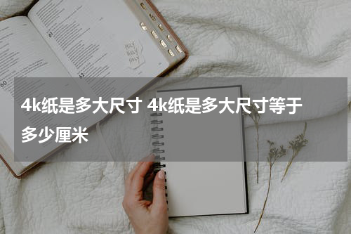 4k纸是多大尺寸 4k纸是多大尺寸等于多少厘米
