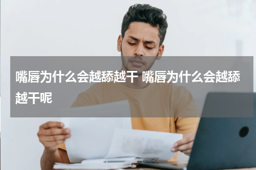 嘴唇为什么会越舔越干 嘴唇为什么会越舔越干呢