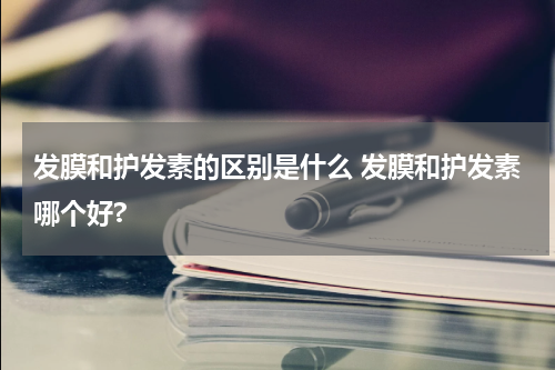 发膜和护发素的区别是什么 发膜和护发素哪个好?