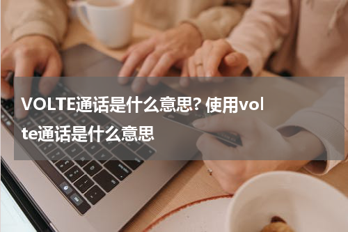 VOLTE通话是什么意思? 使用volte通话是什么意思
