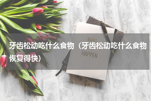 牙齿松动吃什么食物（牙齿松动吃什么食物恢复得快）