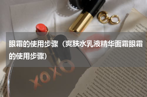 眼霜的使用步骤（爽肤水乳液精华面霜眼霜的使用步骤）