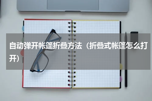 自动弹开帐篷折叠方法(折叠式帐篷怎么打开)