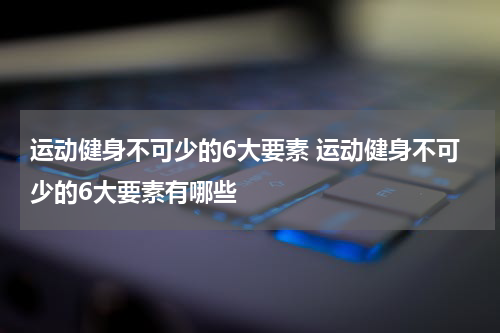 运动健身不可少的6大要素 运动健身不可少的6大要素有哪些