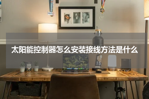 太阳能控制器怎么安装接线方法是什么