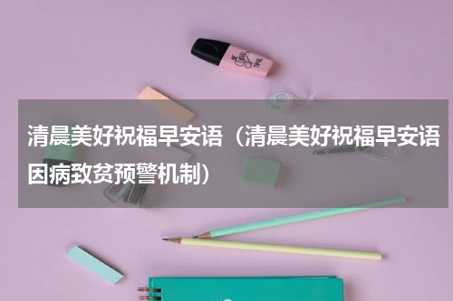 清晨美好祝福早安语(清晨美好祝福早安语因病致贫预警机制)