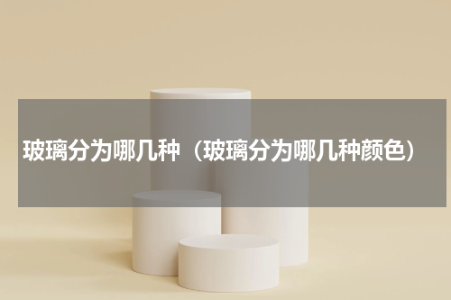 玻璃分为哪几种(玻璃分为哪几种颜色)