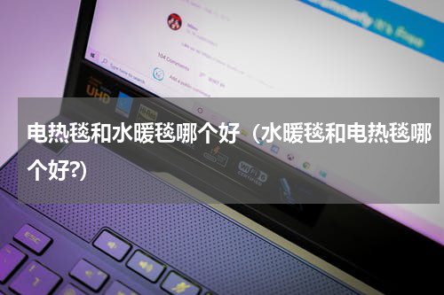 电热毯和水暖毯哪个好（水暖毯和电热毯哪个好?）