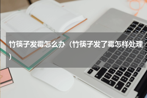 竹筷子发霉怎么办（竹筷子发了霉怎样处理）