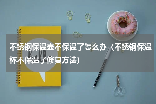不锈钢保温壶不保温了怎么办（不锈钢保温杯不保温了修复方法）