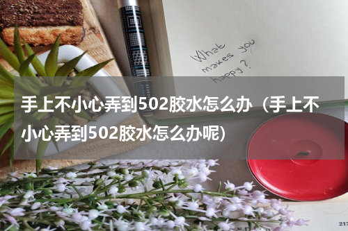 手上不小心弄到502胶水怎么办(手上不小心弄到502胶水怎么办呢)