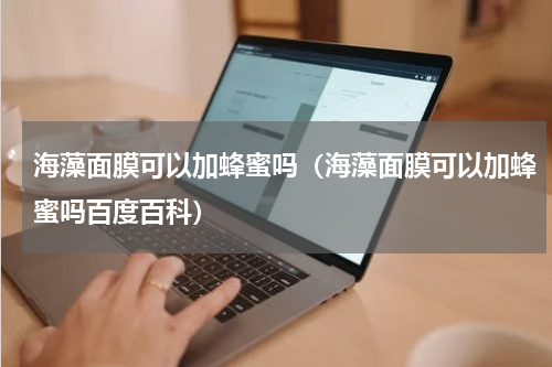 海藻面膜可以加蜂蜜吗（海藻面膜可以加蜂蜜吗百度百科）