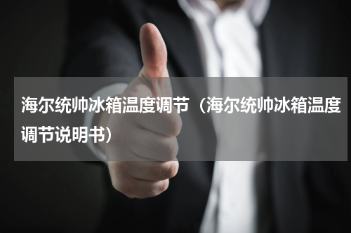 海尔统帅冰箱温度调节（海尔统帅冰箱温度调节说明书）