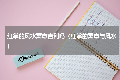 红掌的风水寓意吉利吗(红掌的寓意与风水)