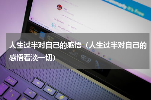 人生过半对自己的感悟(人生过半对自己的感悟看淡一切)