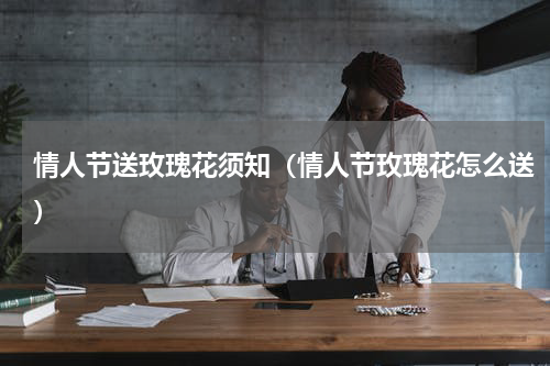 情人节送玫瑰花须知（情人节玫瑰花怎么送）